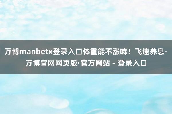 万博manbetx登录入口体重能不涨嘛！飞速养息-万博官网网页版·官方网站 - 登录入口