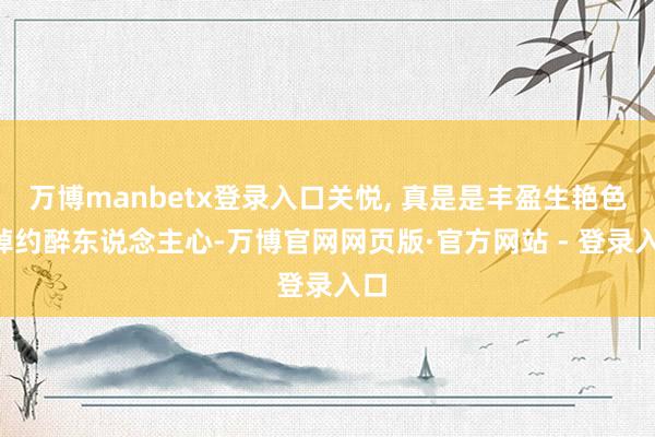 万博manbetx登录入口关悦, 真是是丰盈生艳色, 绰约醉东说念主心-万博官网网页版·官方网站 - 登录入口