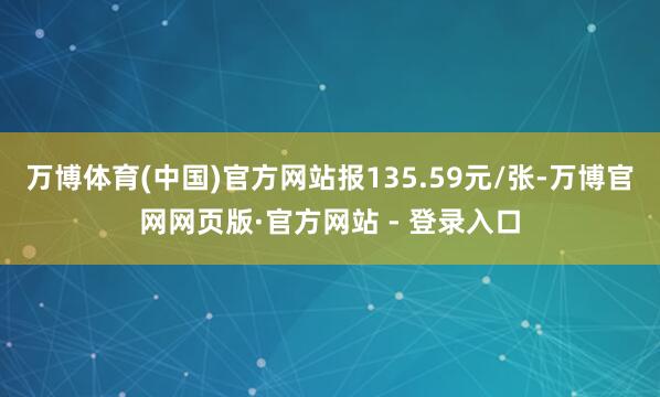 万博体育(中国)官方网站报135.59元/张-万博官网网页版·官方网站 - 登录入口