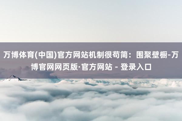 万博体育(中国)官方网站机制很苟简：围聚壁橱-万博官网网页版·官方网站 - 登录入口