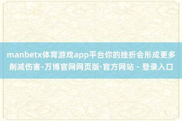 manbetx体育游戏app平台你的挫折会形成更多削减伤害-万博官网网页版·官方网站 - 登录入口