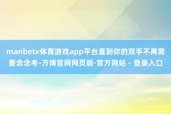 manbetx体育游戏app平台直到你的双手不再需要念念考-万博官网网页版·官方网站 - 登录入口