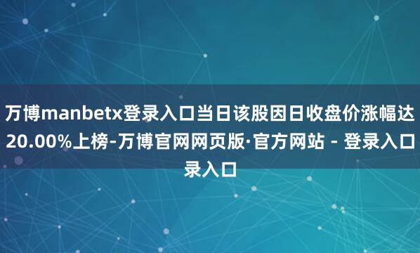 万博manbetx登录入口当日该股因日收盘价涨幅达20.00%上榜-万博官网网页版·官方网站 - 登录入口