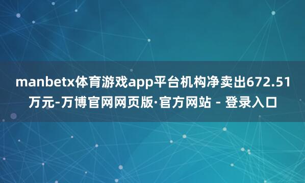 manbetx体育游戏app平台机构净卖出672.51万元-万博官网网页版·官方网站 - 登录入口