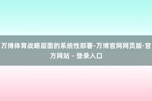万博体育战略层面的系统性部署-万博官网网页版·官方网站 - 登录入口
