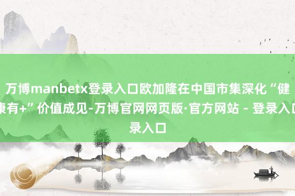 万博manbetx登录入口欧加隆在中国市集深化“健康有+”价值成见-万博官网网页版·官方网站 - 登录入口