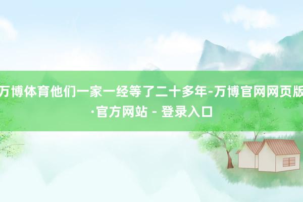 万博体育他们一家一经等了二十多年-万博官网网页版·官方网站 - 登录入口