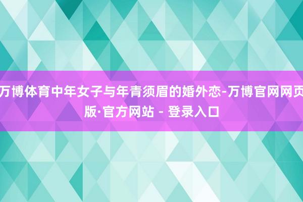 万博体育中年女子与年青须眉的婚外恋-万博官网网页版·官方网站 - 登录入口