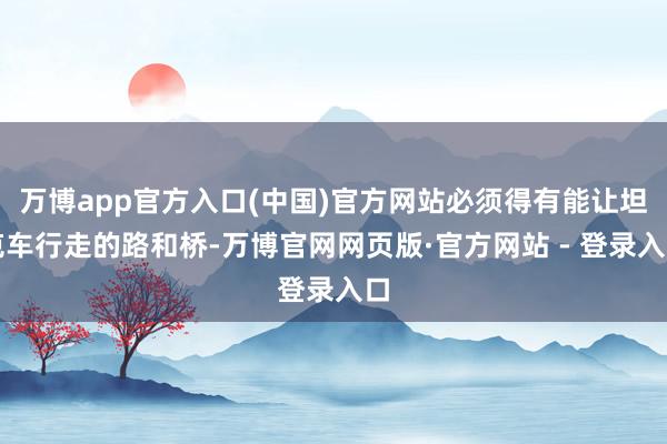 万博app官方入口(中国)官方网站必须得有能让坦克车行走的路和桥-万博官网网页版·官方网站 - 登录入口