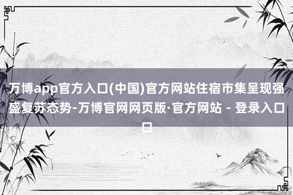 万博app官方入口(中国)官方网站住宿市集呈现强盛复苏态势-万博官网网页版·官方网站 - 登录入口