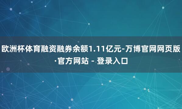 欧洲杯体育融资融券余额1.11亿元-万博官网网页版·官方网站 - 登录入口