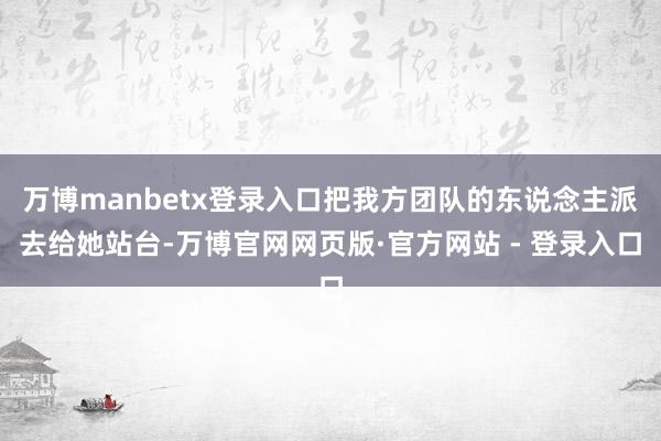 万博manbetx登录入口把我方团队的东说念主派去给她站台-万博官网网页版·官方网站 - 登录入口