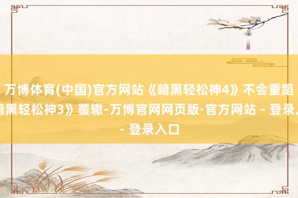 万博体育(中国)官方网站《暗黑轻松神4》不会重蹈《暗黑轻松神3》覆辙-万博官网网页版·官方网站 - 登录入口