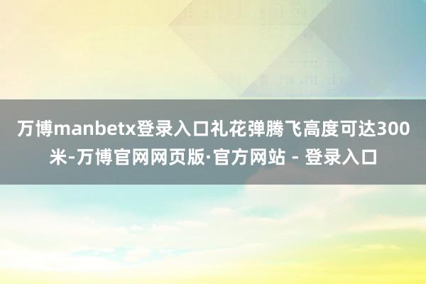万博manbetx登录入口礼花弹腾飞高度可达300米-万博官网网页版·官方网站 - 登录入口