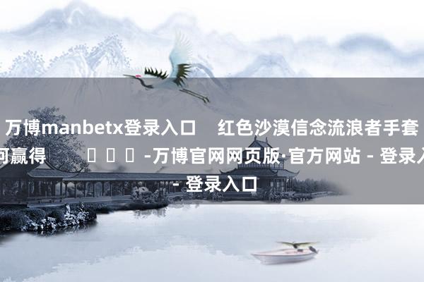 万博manbetx登录入口    红色沙漠信念流浪者手套若何赢得        			-万博官网网页版·官方网站 - 登录入口
