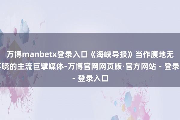 万博manbetx登录入口《海峡导报》当作腹地无人不晓的主流巨擘媒体-万博官网网页版·官方网站 - 登录入口