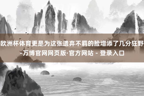 欧洲杯体育更是为这张遗弃不羁的脸增添了几分狂野-万博官网网页版·官方网站 - 登录入口