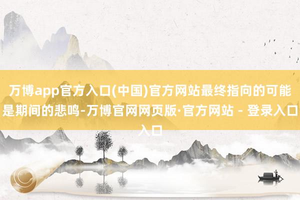 万博app官方入口(中国)官方网站最终指向的可能是期间的悲鸣-万博官网网页版·官方网站 - 登录入口