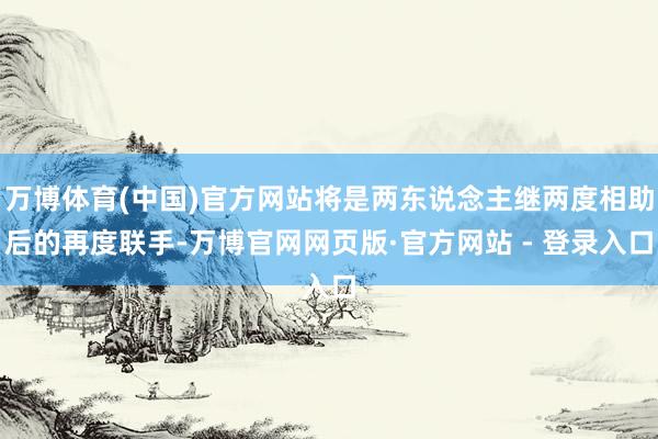 万博体育(中国)官方网站将是两东说念主继两度相助后的再度联手-万博官网网页版·官方网站 - 登录入口