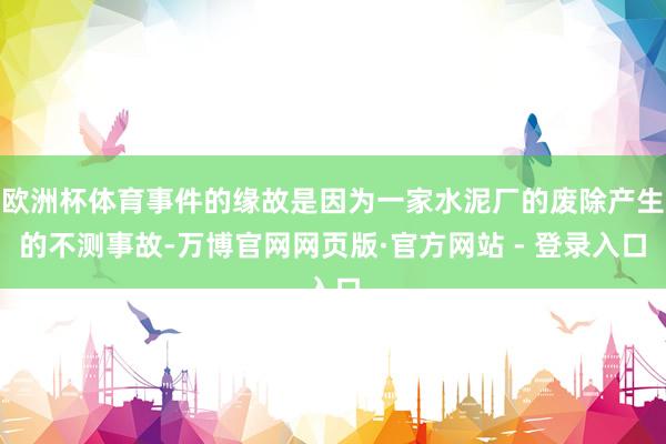 欧洲杯体育事件的缘故是因为一家水泥厂的废除产生的不测事故-万博官网网页版·官方网站 - 登录入口