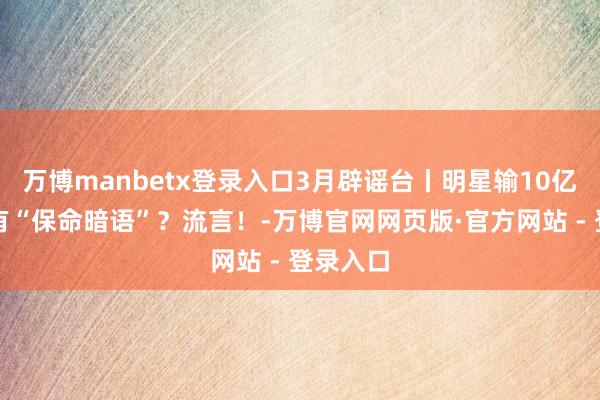 万博manbetx登录入口3月辟谣台丨明星输10亿？病院有“保命暗语”？流言！-万博官网网页版·官方网站 - 登录入口