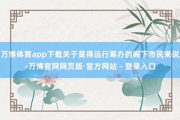 万博体育app下载关于莫得远行筹办的阁下市民来说-万博官网网页版·官方网站 - 登录入口