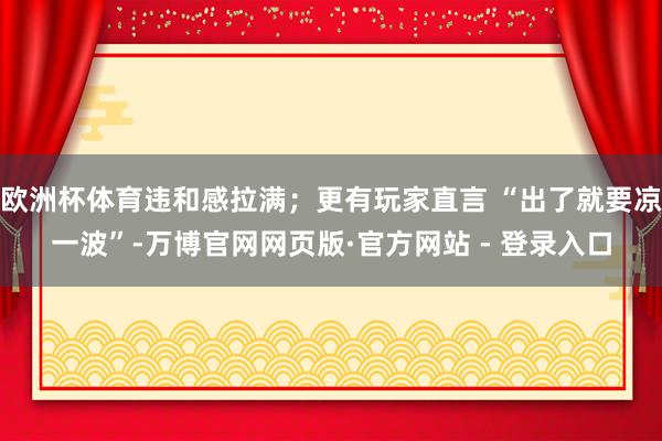 欧洲杯体育违和感拉满；更有玩家直言 “出了就要凉一波”-万博官网网页版·官方网站 - 登录入口