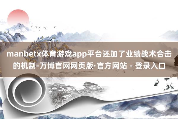 manbetx体育游戏app平台还加了业绩战术合击的机制-万博官网网页版·官方网站 - 登录入口