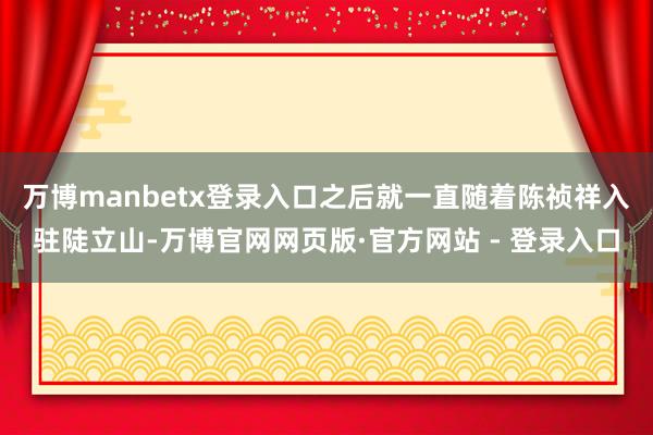 万博manbetx登录入口之后就一直随着陈祯祥入驻陡立山-万博官网网页版·官方网站 - 登录入口