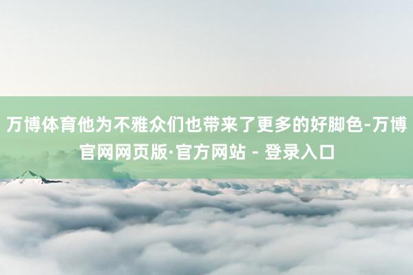 万博体育他为不雅众们也带来了更多的好脚色-万博官网网页版·官方网站 - 登录入口