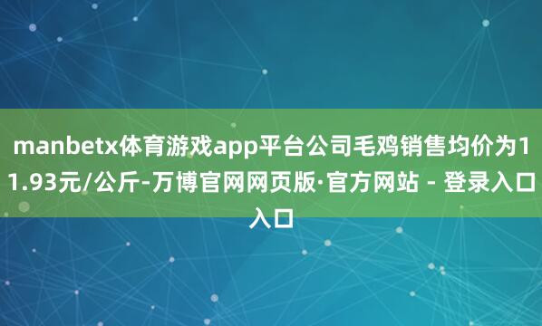 manbetx体育游戏app平台公司毛鸡销售均价为11.93元/公斤-万博官网网页版·官方网站 - 登录入口