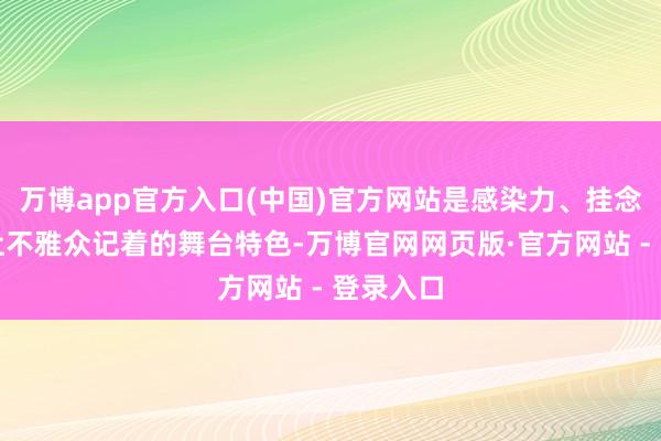 万博app官方入口(中国)官方网站是感染力、挂念点、能让不雅众记着的舞台特色-万博官网网页版·官方网站 - 登录入口