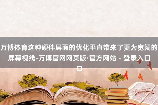 万博体育这种硬件层面的优化平直带来了更为宽阔的屏幕视线-万博官网网页版·官方网站 - 登录入口