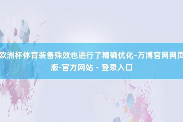 欧洲杯体育装备殊效也进行了精确优化-万博官网网页版·官方网站 - 登录入口