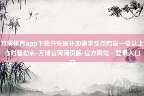 万博体育app下载并凭据补助需求动态增设一倍以上临时备勤点-万博官网网页版·官方网站 - 登录入口
