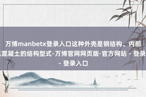 万博manbetx登录入口这种外壳是钢结构、内部填充混凝土的结构型式-万博官网网页版·官方网站 - 登录入口