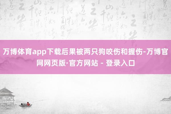 万博体育app下载后果被两只狗咬伤和握伤-万博官网网页版·官方网站 - 登录入口