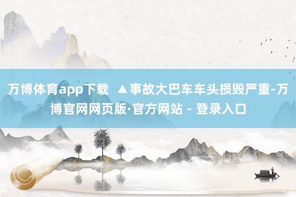 万博体育app下载  ▲事故大巴车车头损毁严重-万博官网网页版·官方网站 - 登录入口