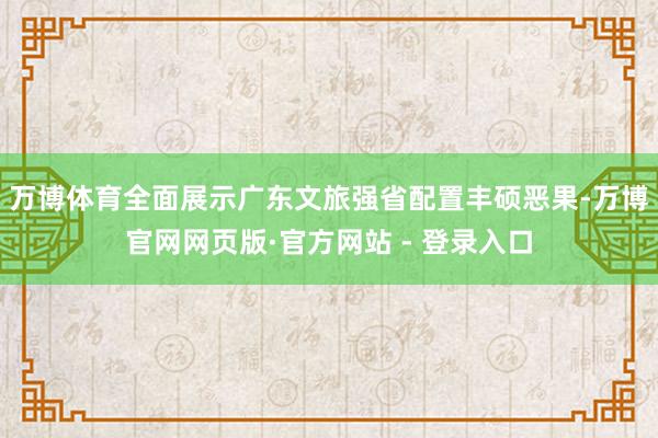 万博体育全面展示广东文旅强省配置丰硕恶果-万博官网网页版·官方网站 - 登录入口