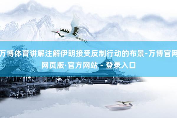 万博体育讲解注解伊朗接受反制行动的布景-万博官网网页版·官方网站 - 登录入口