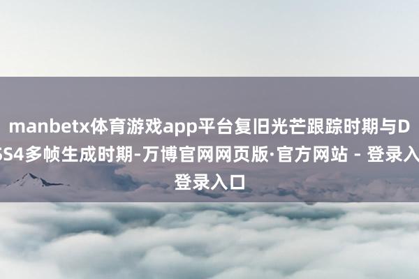 manbetx体育游戏app平台复旧光芒跟踪时期与DLSS4多帧生成时期-万博官网网页版·官方网站 - 登录入口