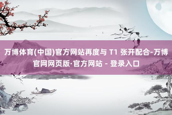 万博体育(中国)官方网站再度与 T1 张开配合-万博官网网页版·官方网站 - 登录入口