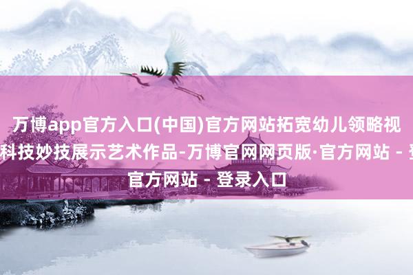 万博app官方入口(中国)官方网站拓宽幼儿领略视线  通过科技妙技展示艺术作品-万博官网网页版·官方网站 - 登录入口