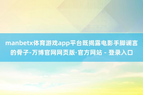 manbetx体育游戏app平台既揭露电影手脚谰言的骨子-万博官网网页版·官方网站 - 登录入口