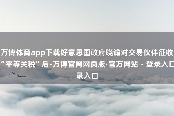万博体育app下载好意思国政府晓谕对交易伙伴征收“平等关税”后-万博官网网页版·官方网站 - 登录入口