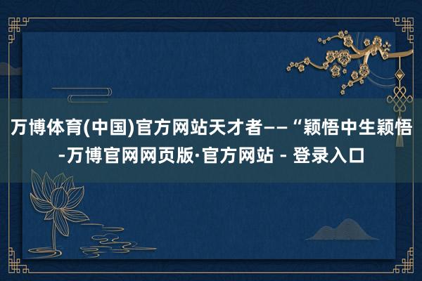 万博体育(中国)官方网站天才者——“颖悟中生颖悟-万博官网网页版·官方网站 - 登录入口
