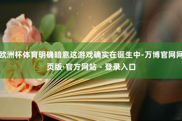 欧洲杯体育明确暗意这游戏确实在诞生中-万博官网网页版·官方网站 - 登录入口
