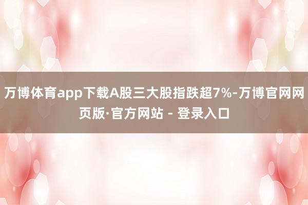 万博体育app下载A股三大股指跌超7%-万博官网网页版·官方网站 - 登录入口