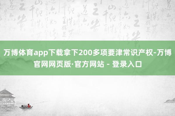 万博体育app下载拿下200多项要津常识产权-万博官网网页版·官方网站 - 登录入口