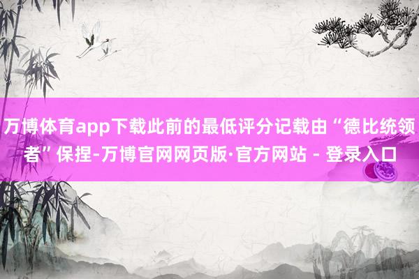万博体育app下载此前的最低评分记载由“德比统领者”保捏-万博官网网页版·官方网站 - 登录入口